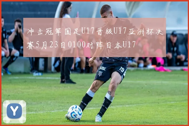 冲击冠军国足U17晋级U17亚洲杯决赛5月23日0100对阵日本U17